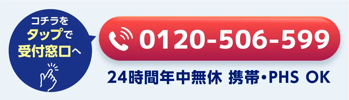 こちらをタップで受付窓口へ 0120-506-599 24時間年中無休 携帯・PHS OK